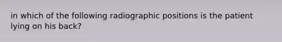 in which of the following radiographic positions is the patient lying on his back?