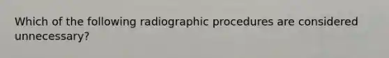 Which of the following radiographic procedures are considered unnecessary?