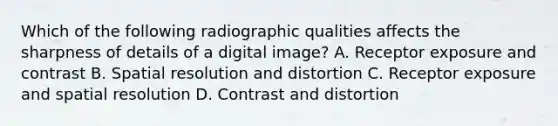 Which of the following radiographic qualities affects the sharpness of details of a digital image? A. Receptor exposure and contrast B. Spatial resolution and distortion C. Receptor exposure and spatial resolution D. Contrast and distortion