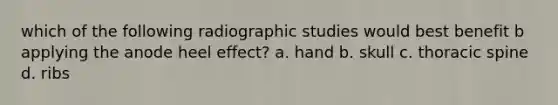 which of the following radiographic studies would best benefit b applying the anode heel effect? a. hand b. skull c. thoracic spine d. ribs