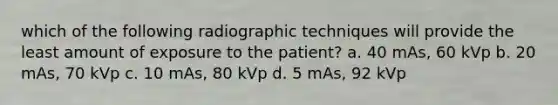 which of the following radiographic techniques will provide the least amount of exposure to the patient? a. 40 mAs, 60 kVp b. 20 mAs, 70 kVp c. 10 mAs, 80 kVp d. 5 mAs, 92 kVp