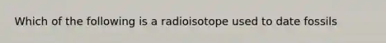 Which of the following is a radioisotope used to date fossils