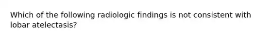 Which of the following radiologic findings is not consistent with lobar atelectasis?