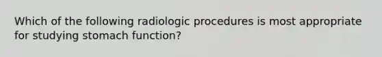 Which of the following radiologic procedures is most appropriate for studying stomach function?