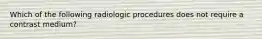 Which of the following radiologic procedures does not require a contrast medium?