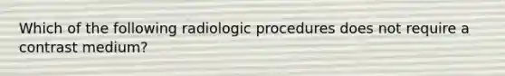 Which of the following radiologic procedures does not require a contrast medium?