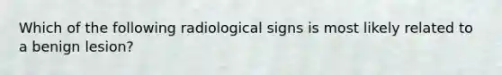 Which of the following radiological signs is most likely related to a benign lesion?