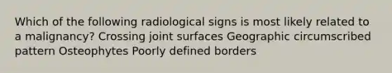 Which of the following radiological signs is most likely related to a malignancy? Crossing joint surfaces Geographic circumscribed pattern Osteophytes Poorly defined borders