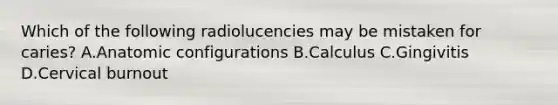 Which of the following radiolucencies may be mistaken for caries? A.Anatomic configurations B.Calculus C.Gingivitis D.Cervical burnout