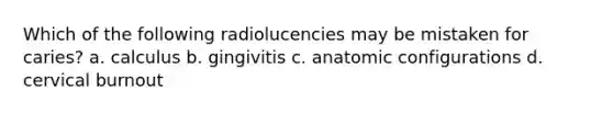 Which of the following radiolucencies may be mistaken for caries? a. calculus b. gingivitis c. anatomic configurations d. cervical burnout