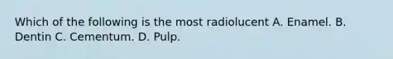 Which of the following is the most radiolucent A. Enamel. B. Dentin C. Cementum. D. Pulp.