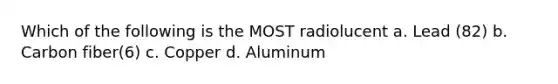 Which of the following is the MOST radiolucent a. Lead (82) b. Carbon fiber(6) c. Copper d. Aluminum