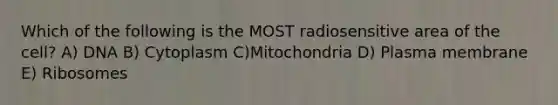 Which of the following is the MOST radiosensitive area of the cell? A) DNA B) Cytoplasm C)Mitochondria D) Plasma membrane E) Ribosomes