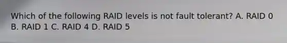 Which of the following RAID levels is not fault tolerant? A. RAID 0 B. RAID 1 C. RAID 4 D. RAID 5