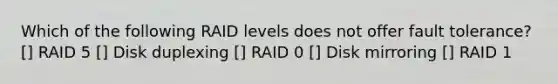 Which of the following RAID levels does not offer fault tolerance? [] RAID 5 [] Disk duplexing [] RAID 0 [] Disk mirroring [] RAID 1