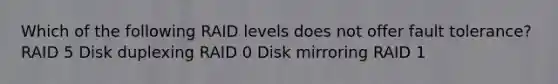 Which of the following RAID levels does not offer fault tolerance? RAID 5 Disk duplexing RAID 0 Disk mirroring RAID 1