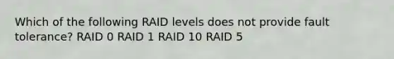 Which of the following RAID levels does not provide fault tolerance? RAID 0 RAID 1 RAID 10 RAID 5