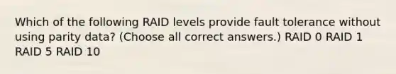 Which of the following RAID levels provide fault tolerance without using parity data? (Choose all correct answers.) RAID 0 RAID 1 RAID 5 RAID 10