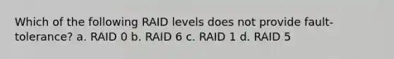 Which of the following RAID levels does not provide fault-tolerance? a. RAID 0 b. RAID 6 c. RAID 1 d. RAID 5