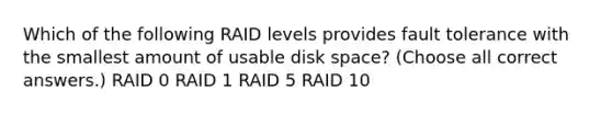 Which of the following RAID levels provides fault tolerance with the smallest amount of usable disk space? (Choose all correct answers.) RAID 0 RAID 1 RAID 5 RAID 10