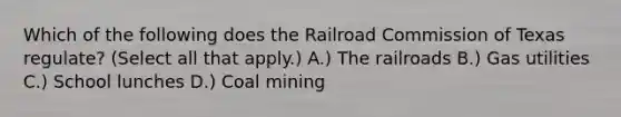 Which of the following does the Railroad Commission of Texas regulate? (Select all that apply.) A.) The railroads B.) Gas utilities C.) School lunches D.) Coal mining