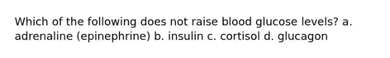 Which of the following does not raise blood glucose levels? a. adrenaline (epinephrine) b. insulin c. cortisol d. glucagon