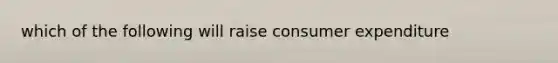 which of the following will raise consumer expenditure