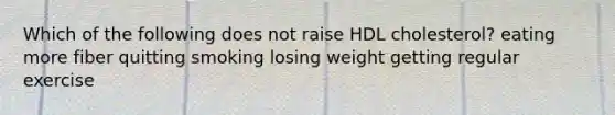 Which of the following does not raise HDL cholesterol? eating more fiber quitting smoking losing weight getting regular exercise