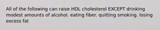 All of the following can raise HDL cholesterol EXCEPT drinking modest amounts of alcohol. eating fiber. quitting smoking. losing excess fat