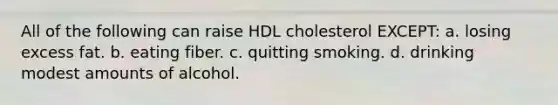 All of the following can raise HDL cholesterol EXCEPT: a. losing excess fat. b. eating fiber. c. quitting smoking. d. drinking modest amounts of alcohol.