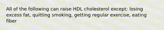 All of the following can raise HDL cholesterol except: losing excess fat, quitting smoking, getting regular exercise, eating fiber