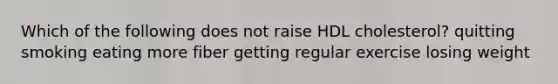 Which of the following does not raise HDL cholesterol? quitting smoking eating more fiber getting regular exercise losing weight