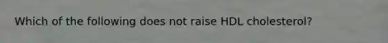 Which of the following does not raise HDL cholesterol?