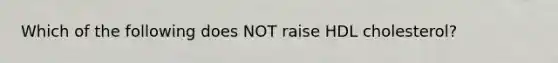 Which of the following does NOT raise HDL cholesterol?