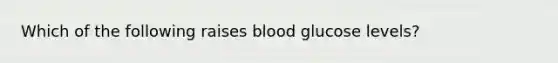 Which of the following raises blood glucose levels?