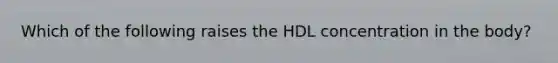 Which of the following raises the HDL concentration in the body?