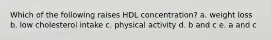 Which of the following raises HDL concentration? a. weight loss b. low cholesterol intake c. physical activity d. b and c e. a and c