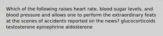 Which of the following raises heart rate, blood sugar levels, and blood pressure and allows one to perform the extraordinary feats at the scenes of accidents reported on the news? glucocorticoids testosterone epinephrine aldosterone