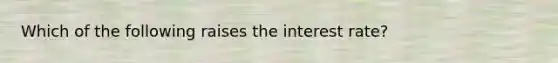 Which of the following raises the interest rate?