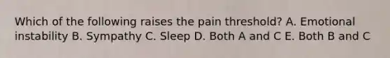 Which of the following raises the pain threshold? A. Emotional instability B. Sympathy C. Sleep D. Both A and C E. Both B and C