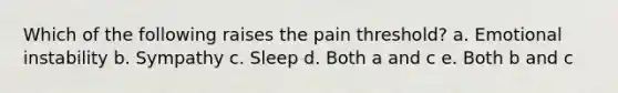 Which of the following raises the pain threshold? a. Emotional instability b. Sympathy c. Sleep d. Both a and c e. Both b and c