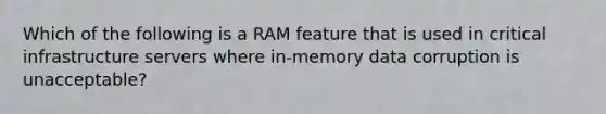 Which of the following is a RAM feature that is used in critical infrastructure servers where in-memory data corruption is unacceptable?