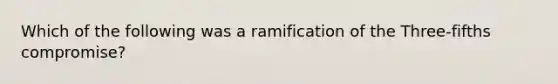 Which of the following was a ramification of the Three-fifths compromise?