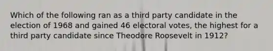 Which of the following ran as a third party candidate in the election of 1968 and gained 46 electoral votes, the highest for a third party candidate since Theodore Roosevelt in 1912?