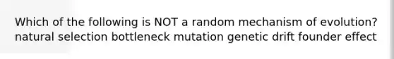 Which of the following is NOT a random mechanism of evolution? natural selection bottleneck mutation genetic drift founder effect