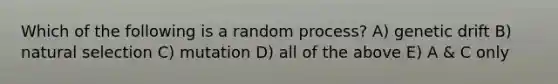 Which of the following is a random process? A) genetic drift B) natural selection C) mutation D) all of the above E) A & C only