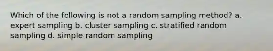 Which of the following is not a random sampling method? a. expert sampling b. cluster sampling c. stratified random sampling d. simple random sampling