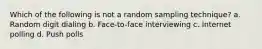 Which of the following is not a random sampling technique? a. Random digit dialing b. Face-to-face interviewing c. Internet polling d. Push polls