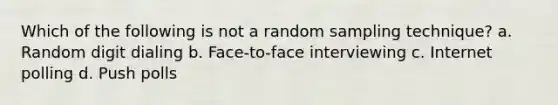 Which of the following is not a random sampling technique? a. Random digit dialing b. Face-to-face interviewing c. Internet polling d. Push polls