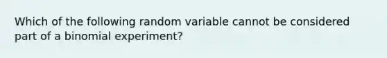 Which of the following random variable cannot be considered part of a binomial experiment?